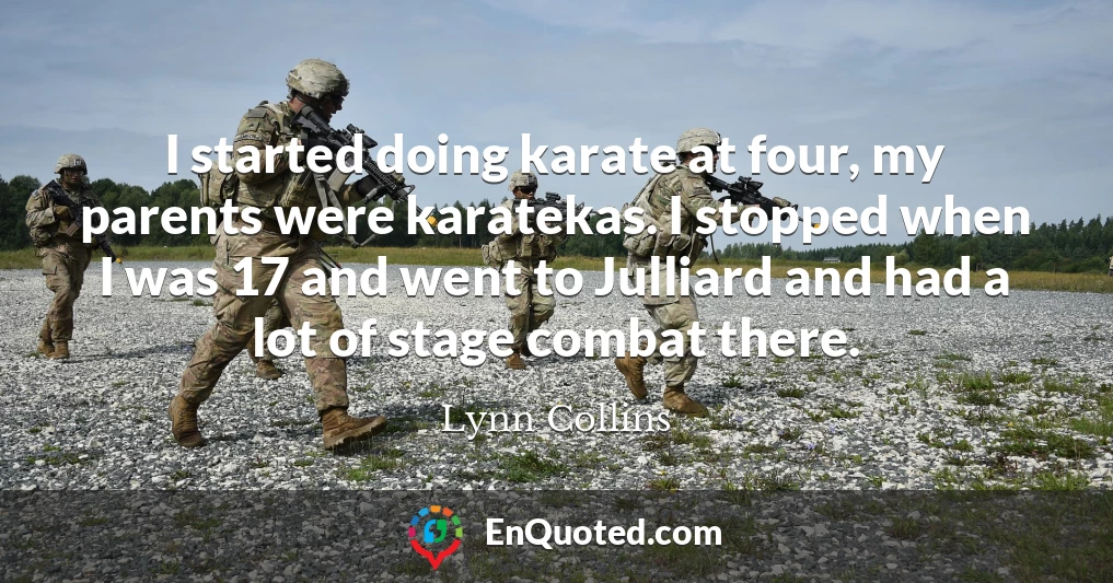 I started doing karate at four, my parents were karatekas. I stopped when I was 17 and went to Julliard and had a lot of stage combat there.