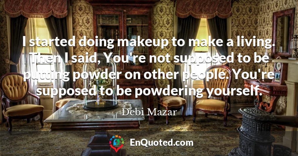I started doing makeup to make a living. Then I said, You're not supposed to be putting powder on other people. You're supposed to be powdering yourself.