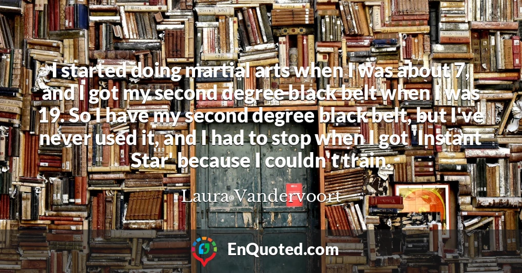 I started doing martial arts when I was about 7, and I got my second degree black belt when I was 19. So I have my second degree black belt, but I've never used it, and I had to stop when I got 'Instant Star' because I couldn't train.