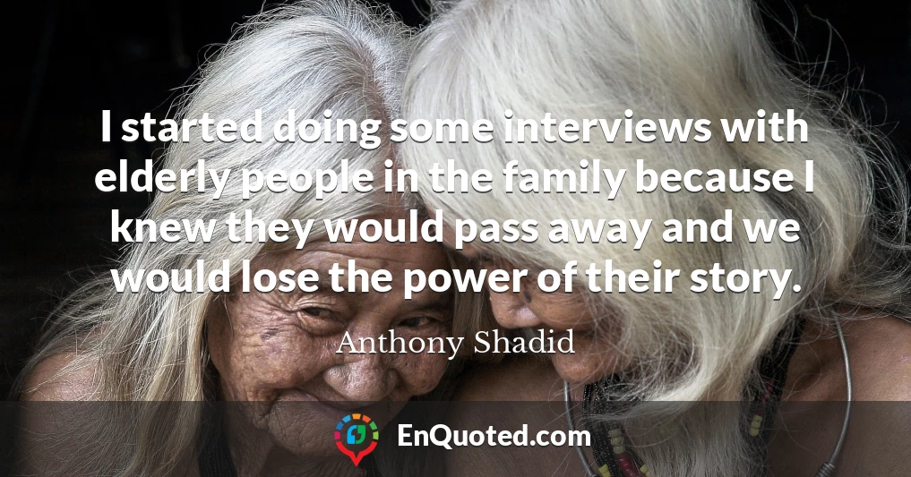 I started doing some interviews with elderly people in the family because I knew they would pass away and we would lose the power of their story.