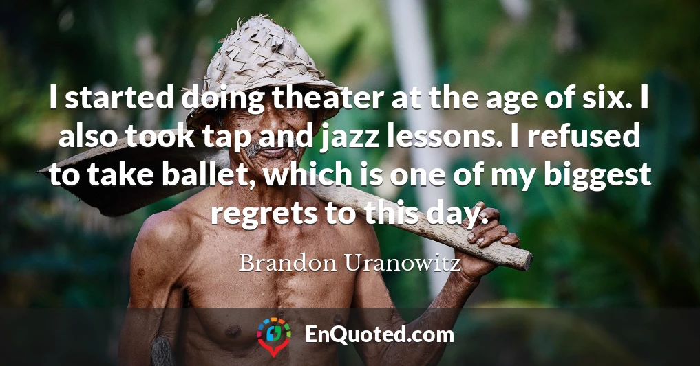 I started doing theater at the age of six. I also took tap and jazz lessons. I refused to take ballet, which is one of my biggest regrets to this day.