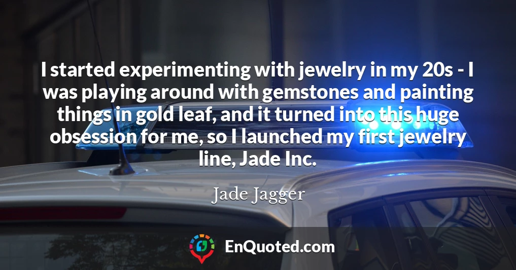 I started experimenting with jewelry in my 20s - I was playing around with gemstones and painting things in gold leaf, and it turned into this huge obsession for me, so I launched my first jewelry line, Jade Inc.