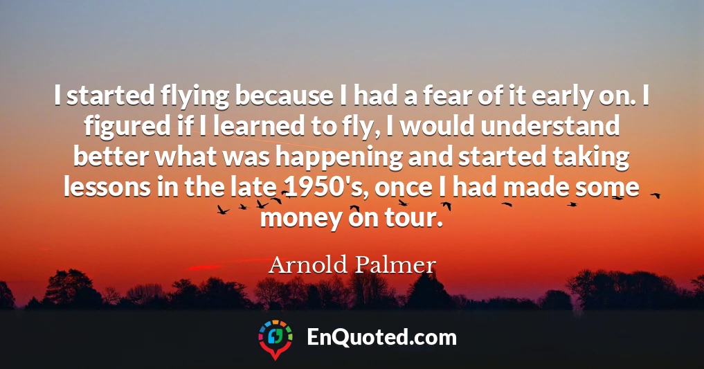 I started flying because I had a fear of it early on. I figured if I learned to fly, I would understand better what was happening and started taking lessons in the late 1950's, once I had made some money on tour.
