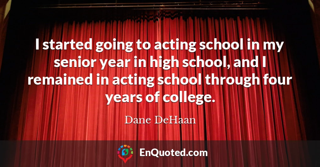 I started going to acting school in my senior year in high school, and I remained in acting school through four years of college.