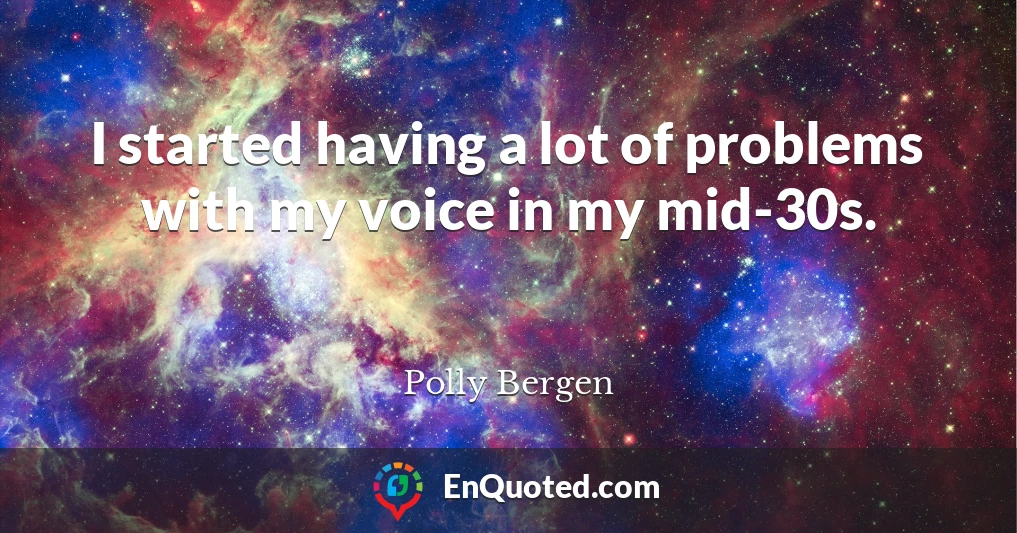 I started having a lot of problems with my voice in my mid-30s.