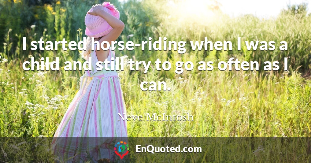 I started horse-riding when I was a child and still try to go as often as I can.