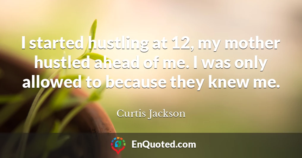 I started hustling at 12, my mother hustled ahead of me. I was only allowed to because they knew me.