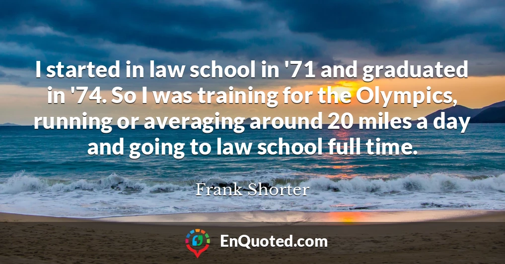I started in law school in '71 and graduated in '74. So I was training for the Olympics, running or averaging around 20 miles a day and going to law school full time.