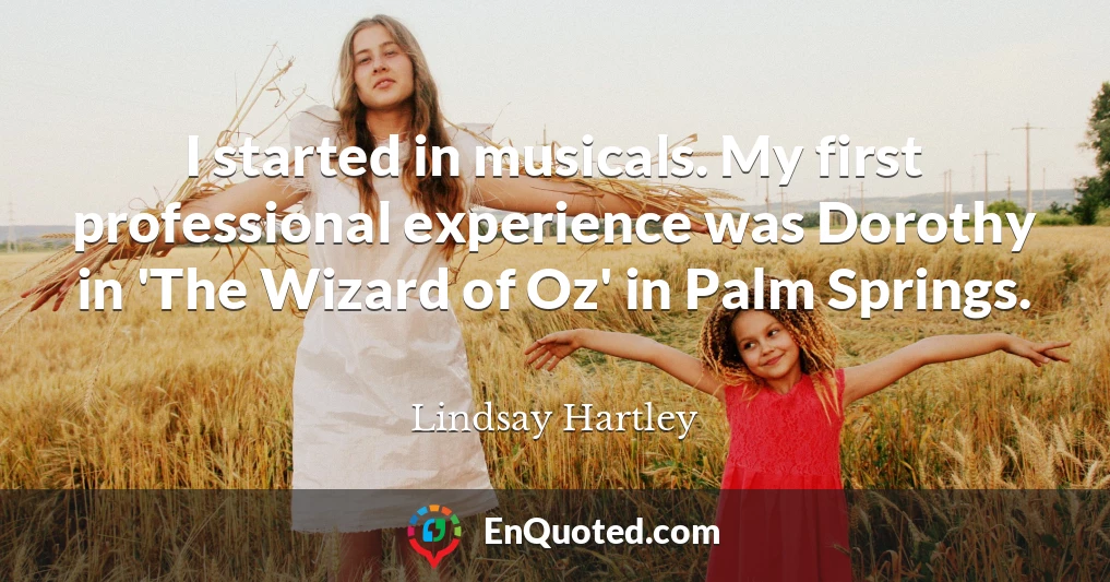 I started in musicals. My first professional experience was Dorothy in 'The Wizard of Oz' in Palm Springs.