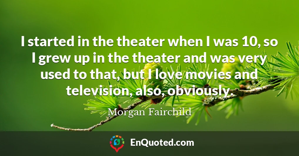 I started in the theater when I was 10, so I grew up in the theater and was very used to that, but I love movies and television, also, obviously.