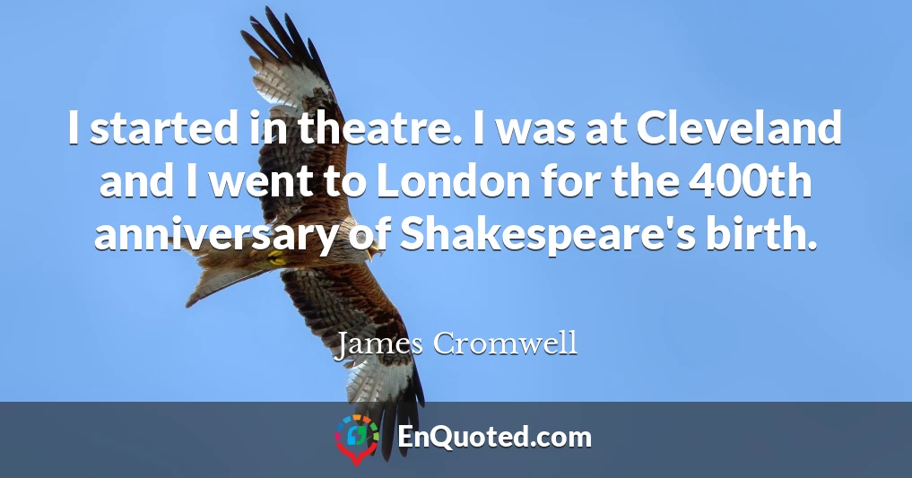 I started in theatre. I was at Cleveland and I went to London for the 400th anniversary of Shakespeare's birth.