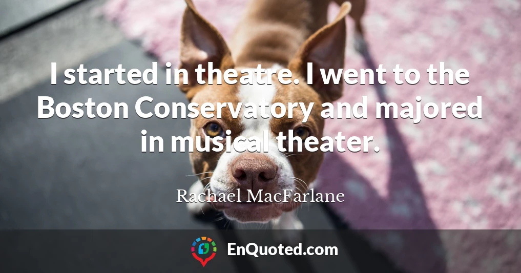 I started in theatre. I went to the Boston Conservatory and majored in musical theater.