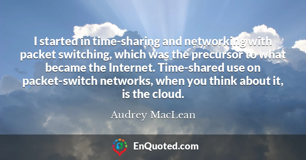 I started in time-sharing and networking with packet switching, which was the precursor to what became the Internet. Time-shared use on packet-switch networks, when you think about it, is the cloud.