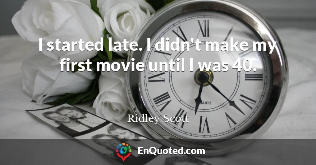 I started late. I didn't make my first movie until I was 40.