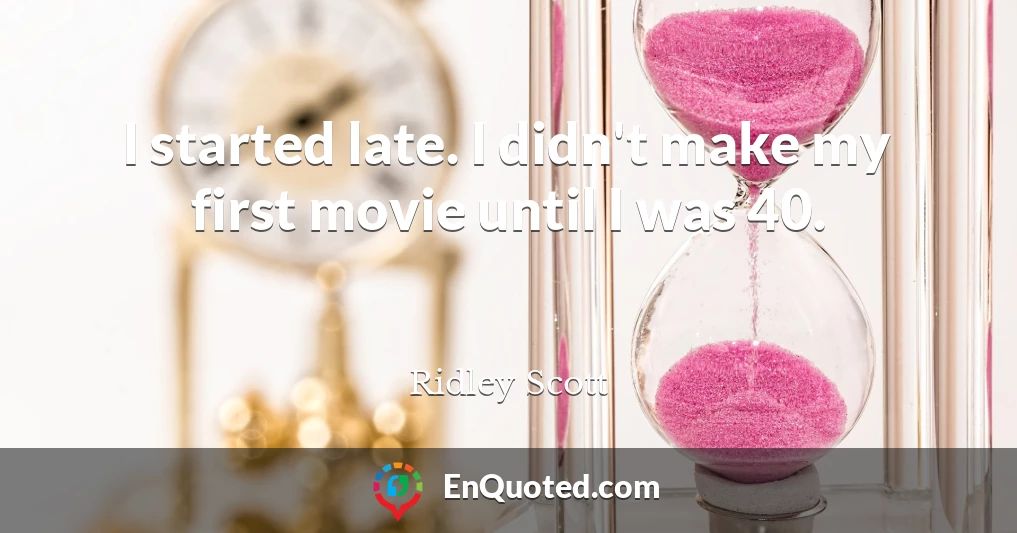 I started late. I didn't make my first movie until I was 40.