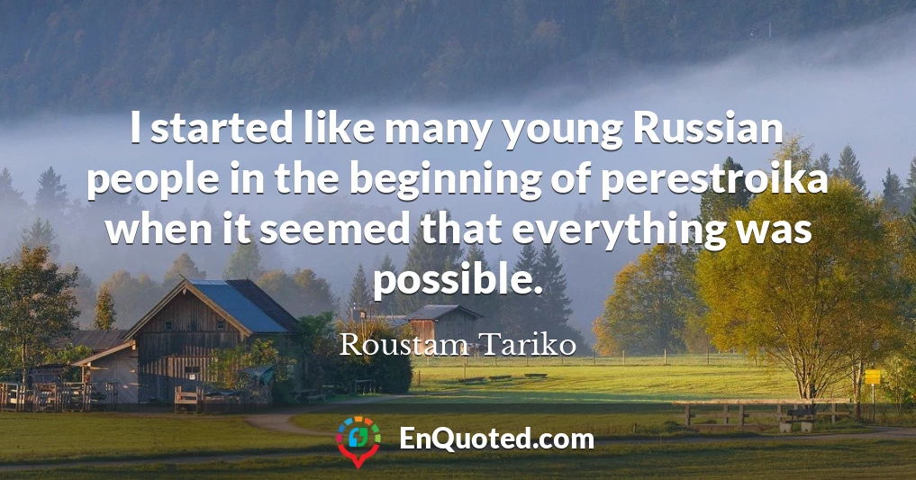 I started like many young Russian people in the beginning of perestroika when it seemed that everything was possible.