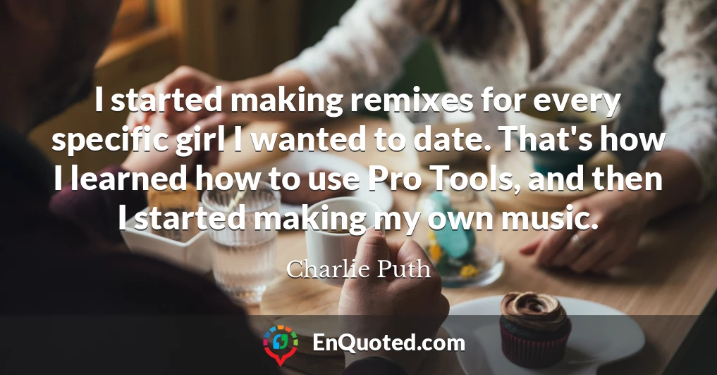 I started making remixes for every specific girl I wanted to date. That's how I learned how to use Pro Tools, and then I started making my own music.