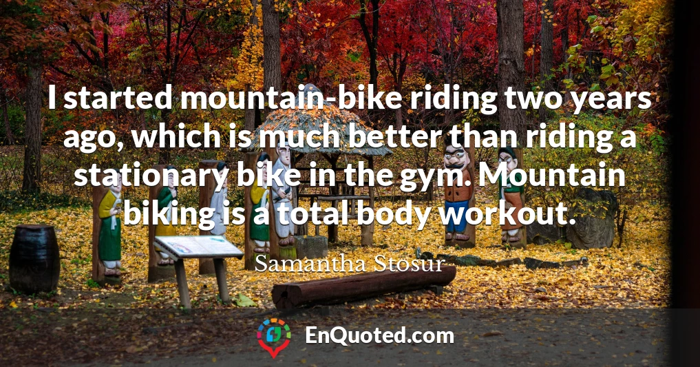 I started mountain-bike riding two years ago, which is much better than riding a stationary bike in the gym. Mountain biking is a total body workout.