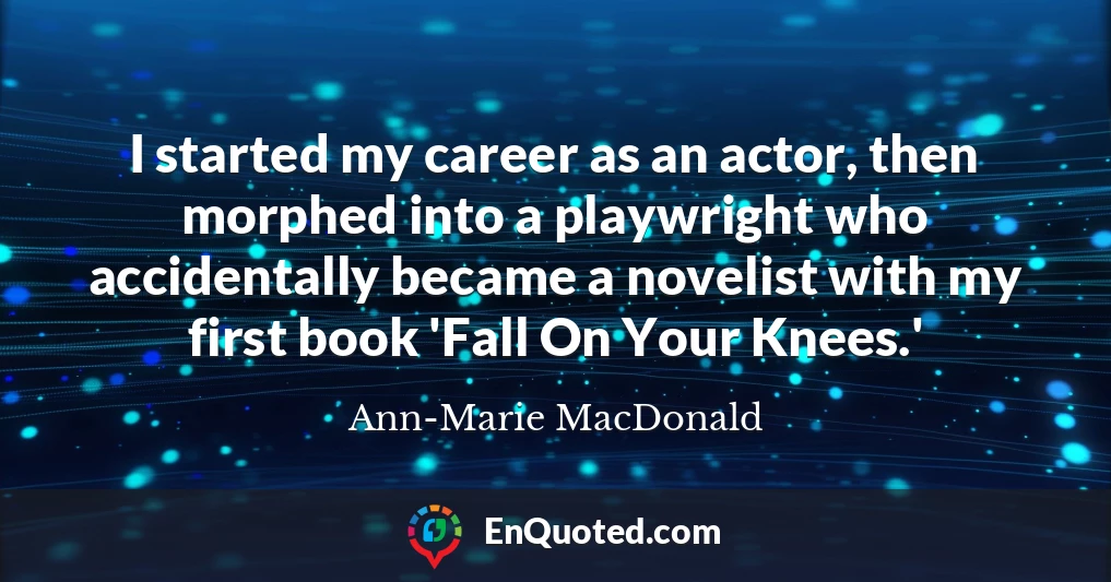 I started my career as an actor, then morphed into a playwright who accidentally became a novelist with my first book 'Fall On Your Knees.'
