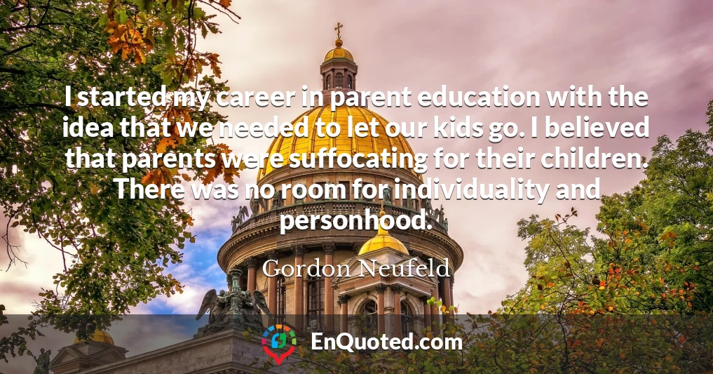 I started my career in parent education with the idea that we needed to let our kids go. I believed that parents were suffocating for their children. There was no room for individuality and personhood.