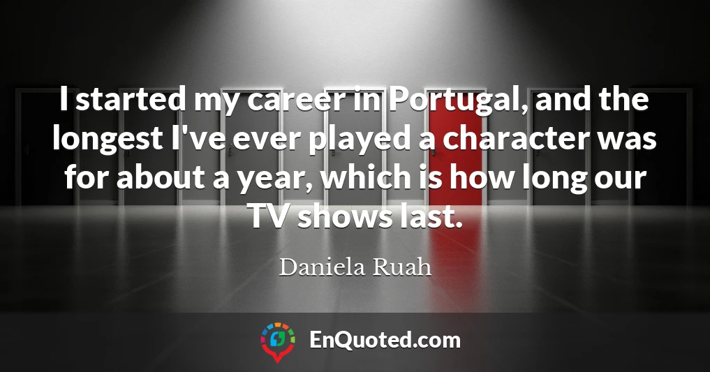 I started my career in Portugal, and the longest I've ever played a character was for about a year, which is how long our TV shows last.