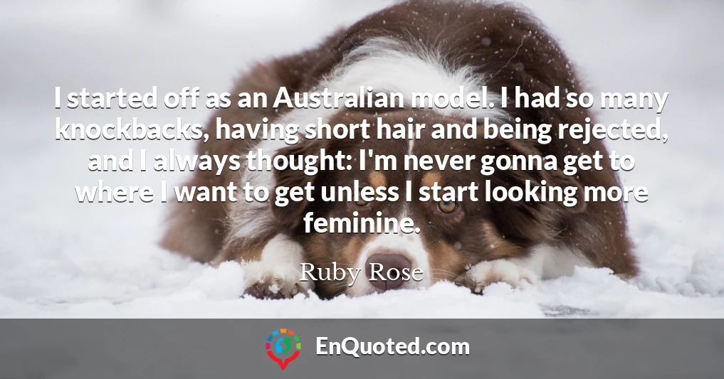 I started off as an Australian model. I had so many knockbacks, having short hair and being rejected, and I always thought: I'm never gonna get to where I want to get unless I start looking more feminine.