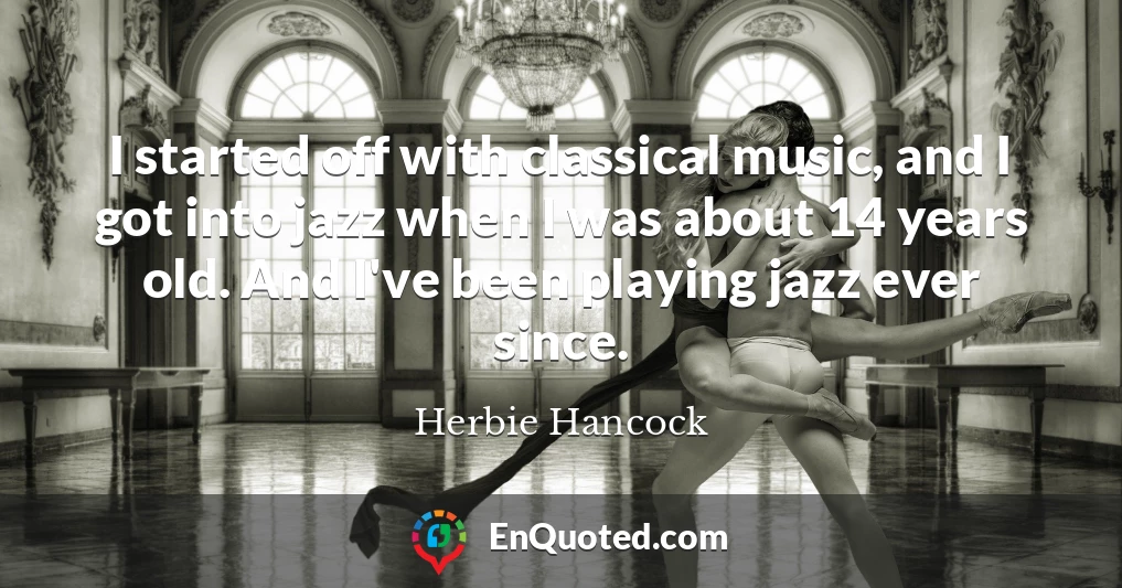 I started off with classical music, and I got into jazz when I was about 14 years old. And I've been playing jazz ever since.