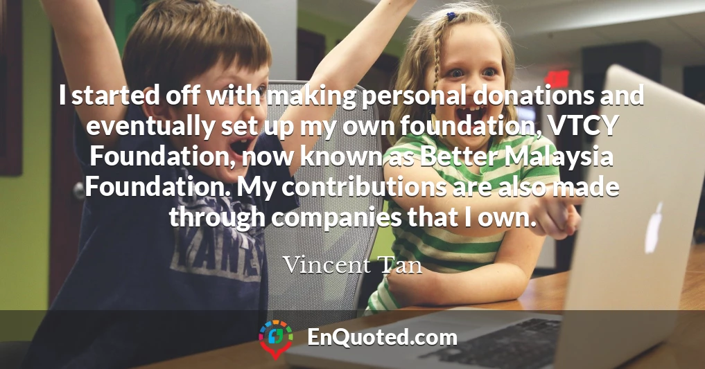 I started off with making personal donations and eventually set up my own foundation, VTCY Foundation, now known as Better Malaysia Foundation. My contributions are also made through companies that I own.