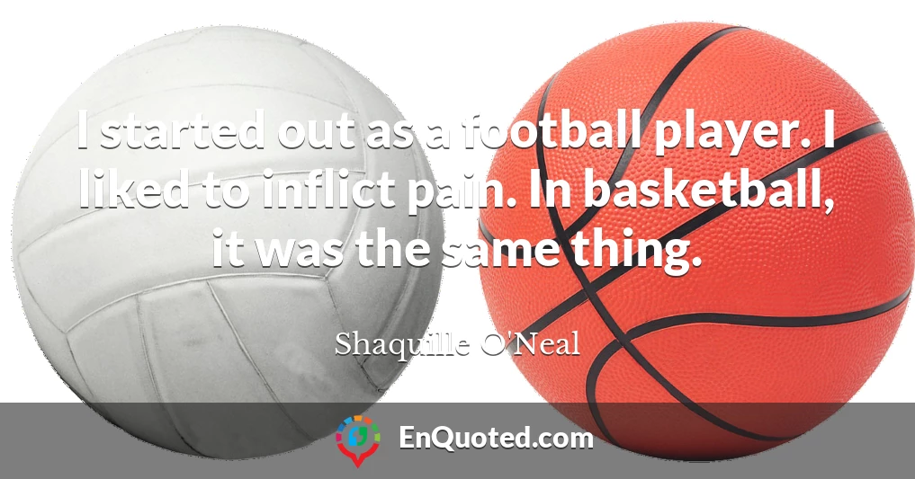 I started out as a football player. I liked to inflict pain. In basketball, it was the same thing.
