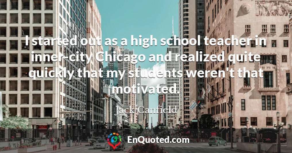 I started out as a high school teacher in inner-city Chicago and realized quite quickly that my students weren't that motivated.