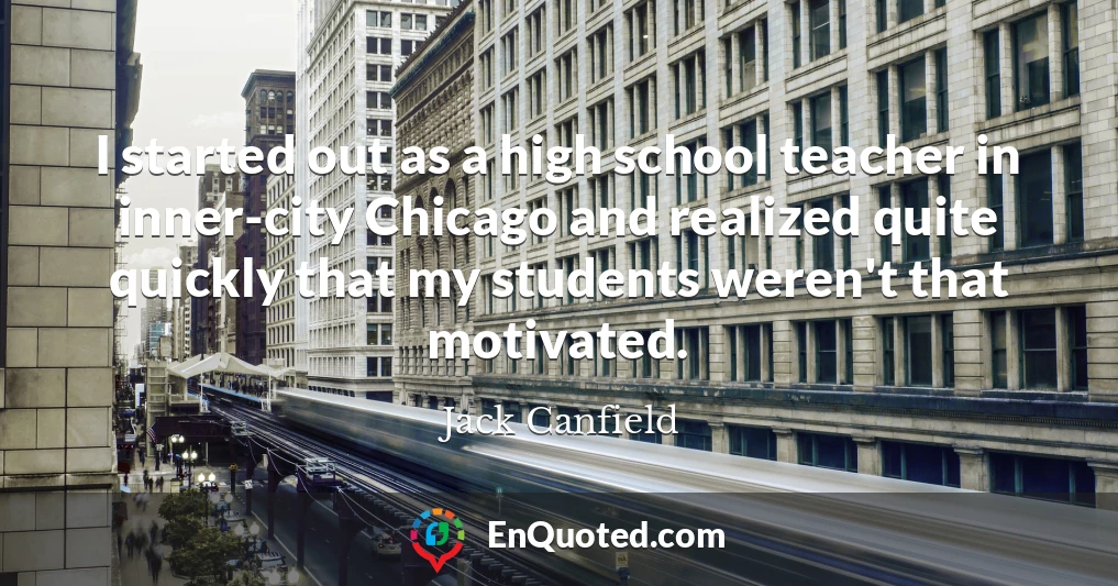 I started out as a high school teacher in inner-city Chicago and realized quite quickly that my students weren't that motivated.