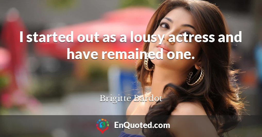 I started out as a lousy actress and have remained one.