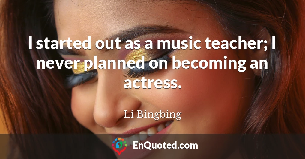 I started out as a music teacher; I never planned on becoming an actress.