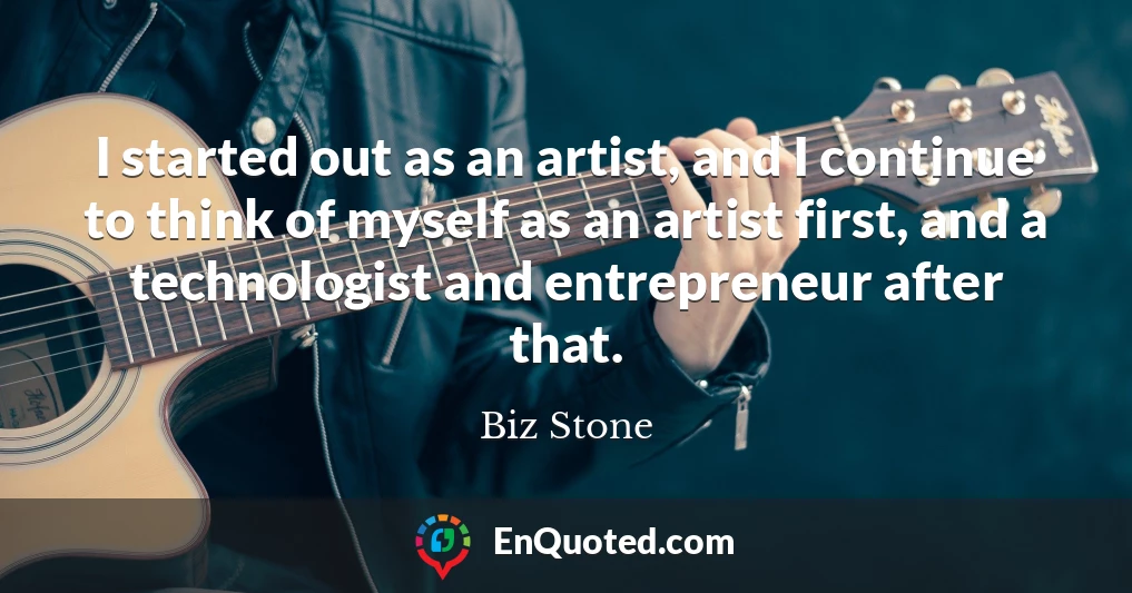 I started out as an artist, and I continue to think of myself as an artist first, and a technologist and entrepreneur after that.