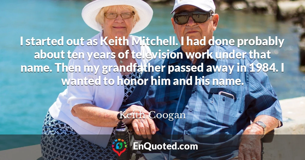 I started out as Keith Mitchell. I had done probably about ten years of television work under that name. Then my grandfather passed away in 1984. I wanted to honor him and his name.