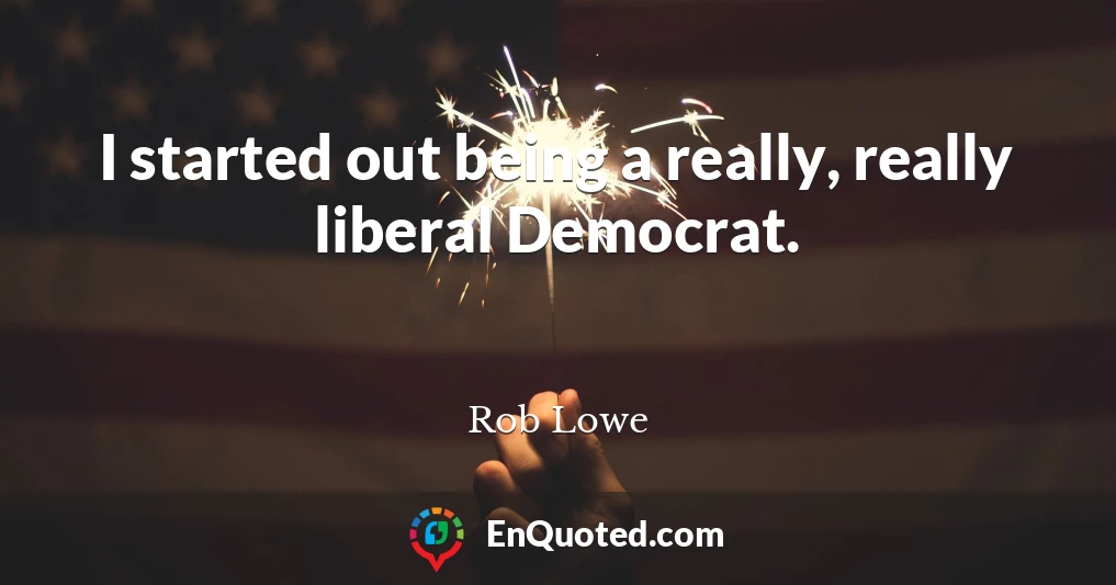 I started out being a really, really liberal Democrat.