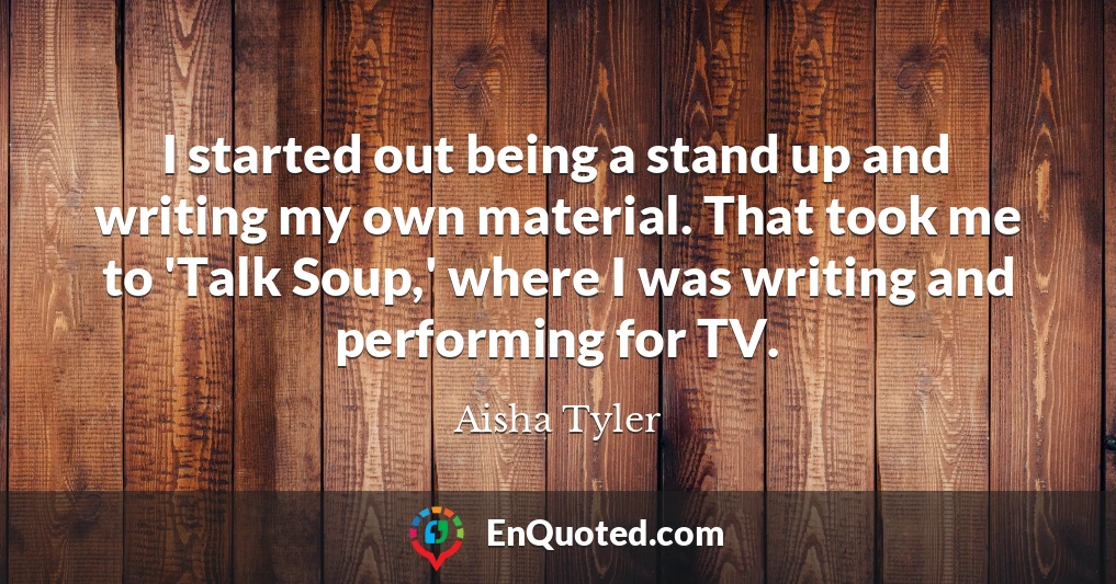 I started out being a stand up and writing my own material. That took me to 'Talk Soup,' where I was writing and performing for TV.