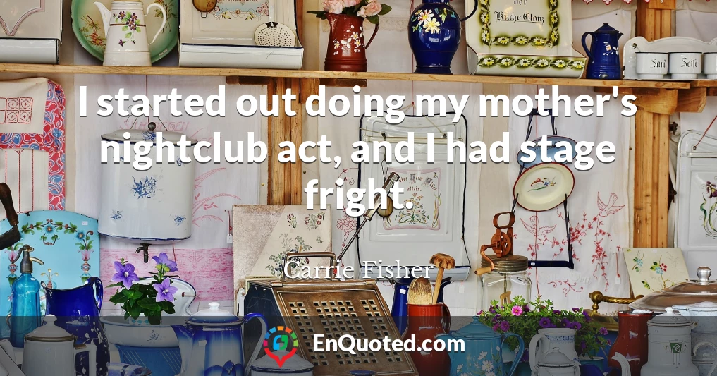 I started out doing my mother's nightclub act, and I had stage fright.