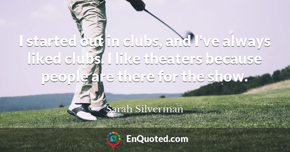 I started out in clubs, and I've always liked clubs. I like theaters because people are there for the show.