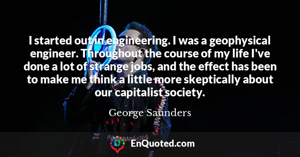 I started out in engineering. I was a geophysical engineer. Throughout the course of my life I've done a lot of strange jobs, and the effect has been to make me think a little more skeptically about our capitalist society.