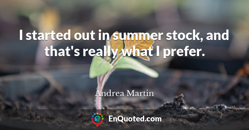 I started out in summer stock, and that's really what I prefer.