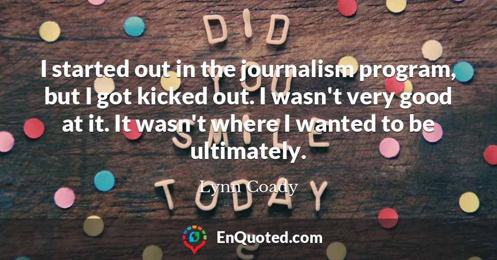 I started out in the journalism program, but I got kicked out. I wasn't very good at it. It wasn't where I wanted to be ultimately.
