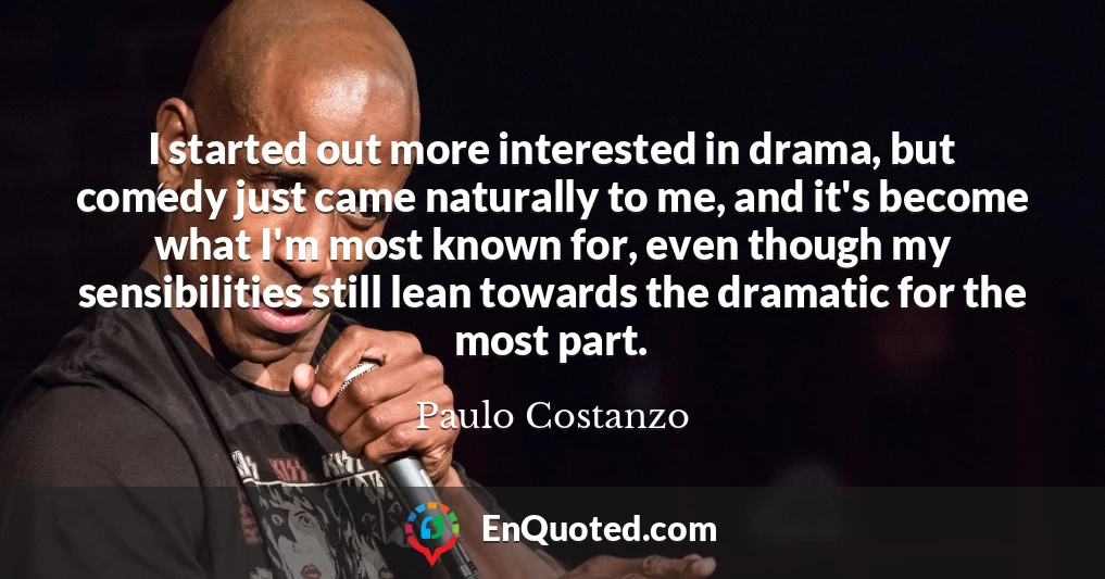 I started out more interested in drama, but comedy just came naturally to me, and it's become what I'm most known for, even though my sensibilities still lean towards the dramatic for the most part.