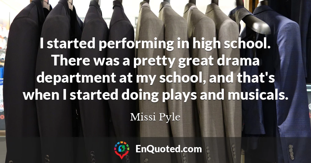 I started performing in high school. There was a pretty great drama department at my school, and that's when I started doing plays and musicals.