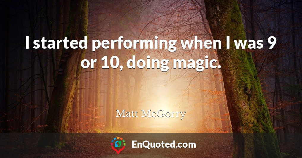 I started performing when I was 9 or 10, doing magic.