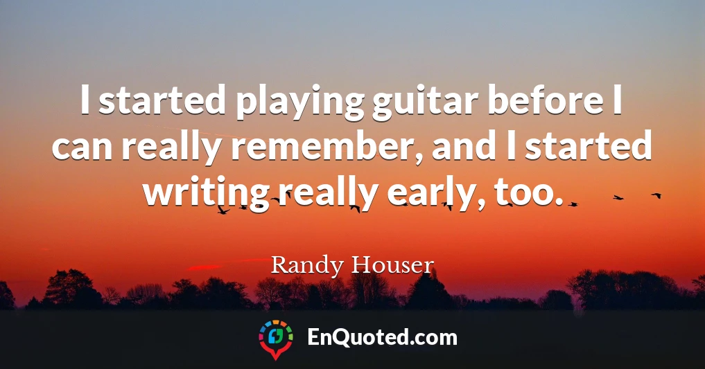 I started playing guitar before I can really remember, and I started writing really early, too.