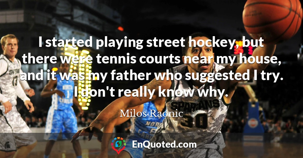 I started playing street hockey, but there were tennis courts near my house, and it was my father who suggested I try. I don't really know why.