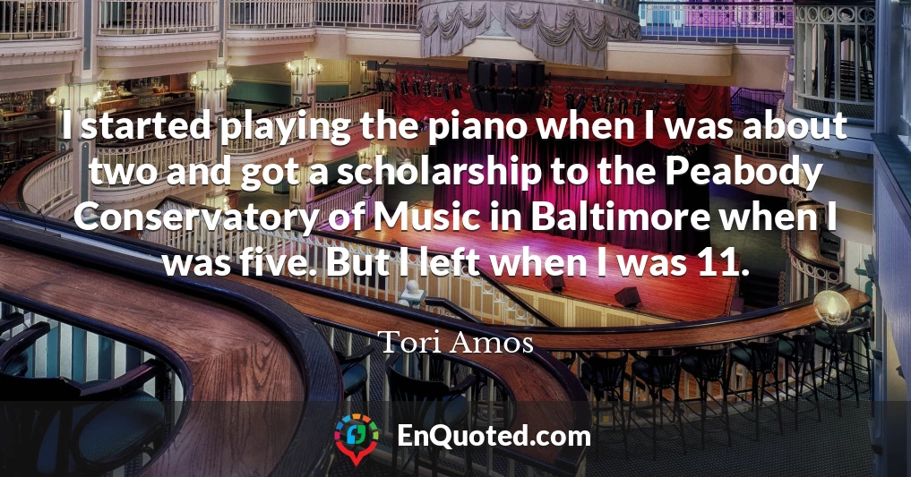 I started playing the piano when I was about two and got a scholarship to the Peabody Conservatory of Music in Baltimore when I was five. But I left when I was 11.