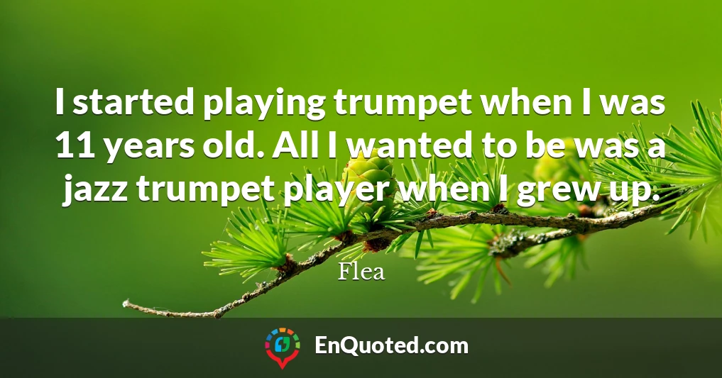I started playing trumpet when I was 11 years old. All I wanted to be was a jazz trumpet player when I grew up.