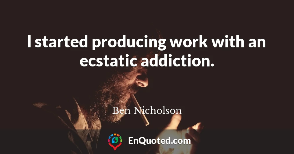 I started producing work with an ecstatic addiction.